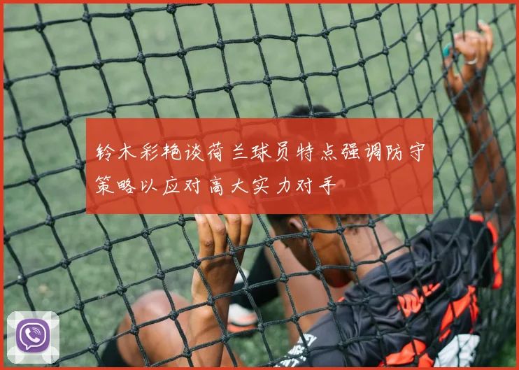 铃木彩艳谈荷兰球员特点强调防守策略以应对高大实力对手