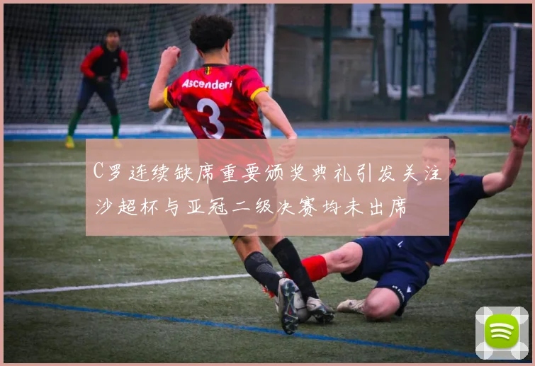 C罗连续缺席重要颁奖典礼引发关注沙超杯与亚冠二级决赛均未出席
