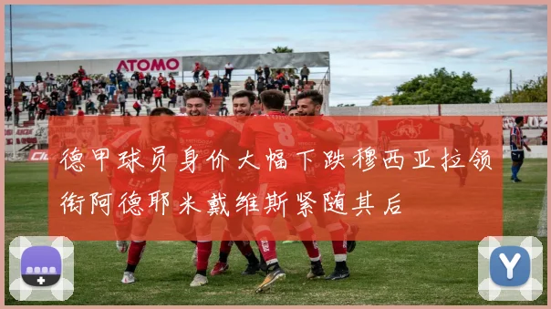 德甲球员身价大幅下跌穆西亚拉领衔阿德耶米戴维斯紧随其后