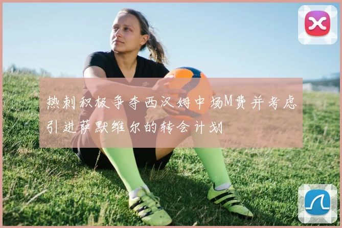 热刺积极争夺西汉姆中场M费并考虑引进萨默维尔的转会计划