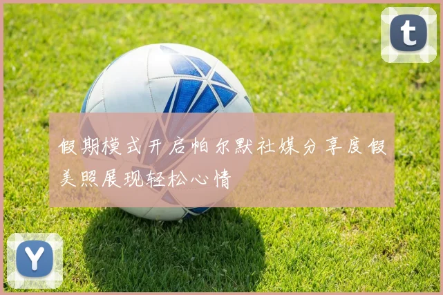 假期模式开启帕尔默社媒分享度假美照展现轻松心情