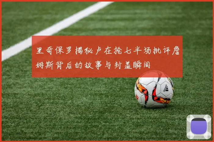 里奇保罗揭秘卢在抢七半场批评詹姆斯背后的故事与封盖瞬间