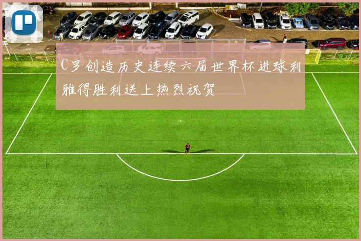 C罗创造历史连续六届世界杯进球利雅得胜利送上热烈祝贺