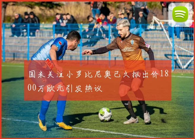 国米关注小罗比尼奥已久拟出价1800万欧元引发热议