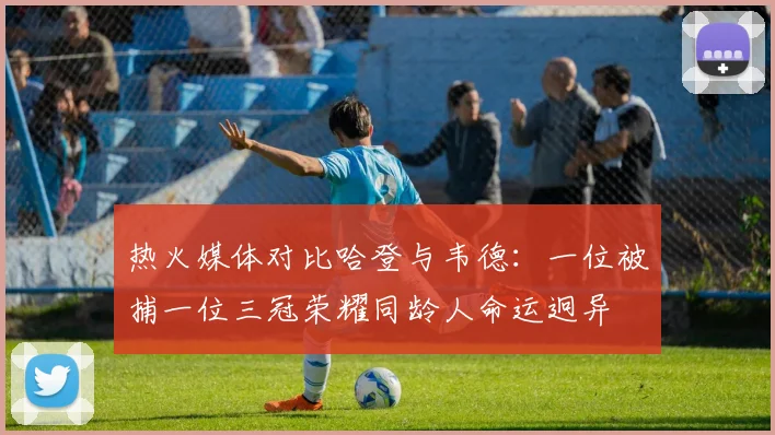 热火媒体对比哈登与韦德：一位被捕一位三冠荣耀同龄人命运迥异