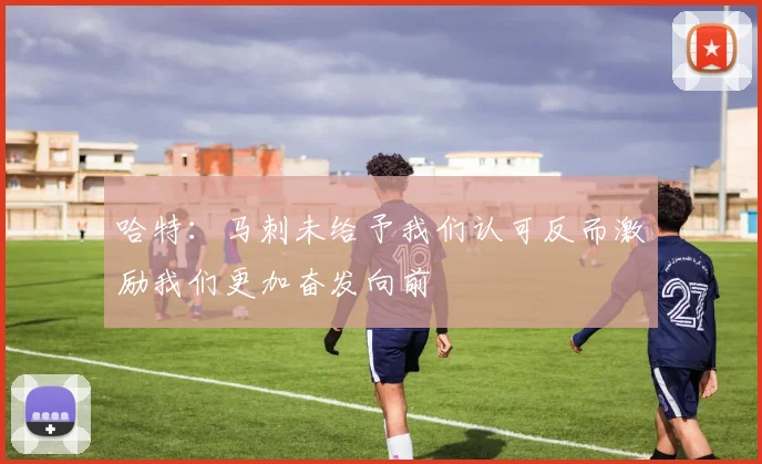 哈特：马刺未给予我们认可反而激励我们更加奋发向前