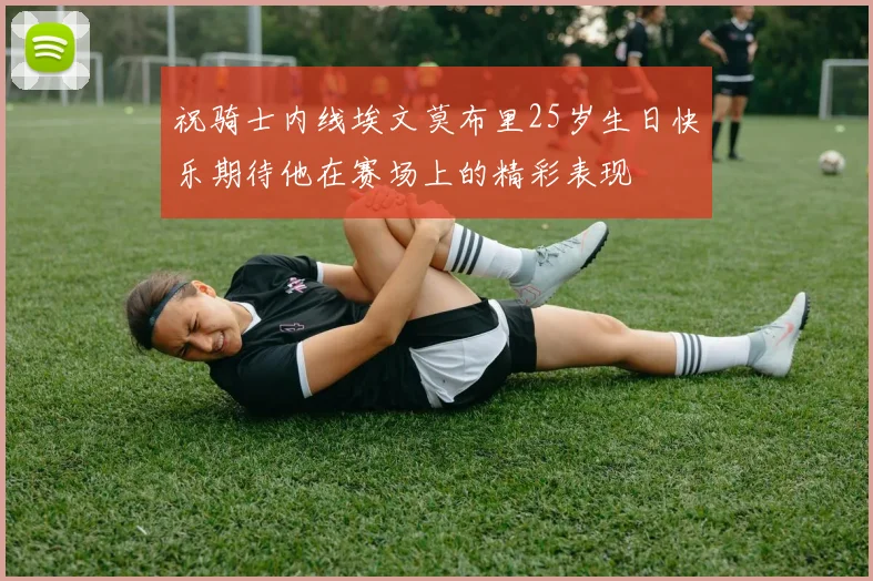祝骑士内线埃文莫布里25岁生日快乐期待他在赛场上的精彩表现