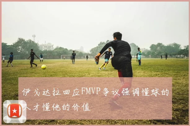 伊戈达拉回应FMVP争议强调懂球的人才懂他的价值