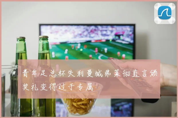 青年足总杯失利曼城弗莱彻直言颁奖礼变得过于专属