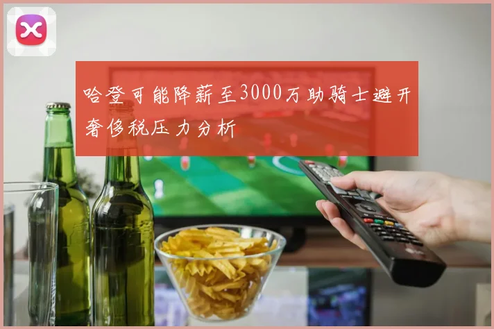 哈登可能降薪至3000万助骑士避开奢侈税压力分析