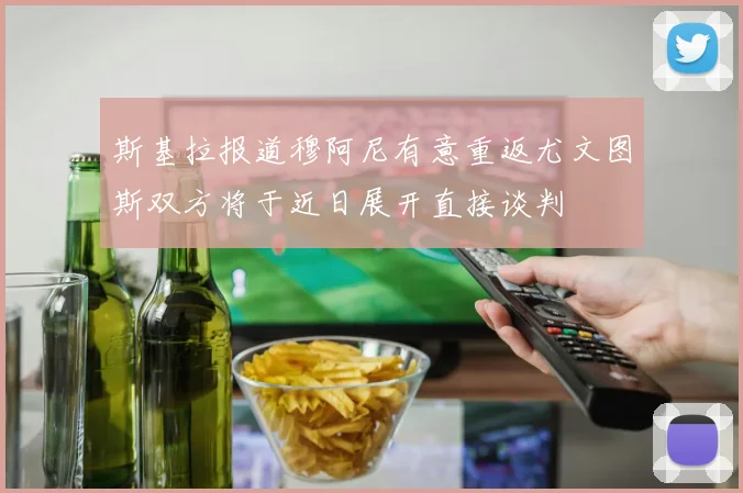 斯基拉报道穆阿尼有意重返尤文图斯双方将于近日展开直接谈判