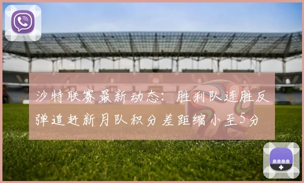 沙特联赛最新动态：胜利队连胜反弹追赶新月队积分差距缩小至5分
