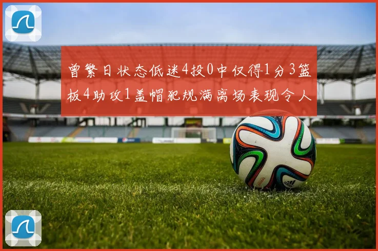 曾繁日状态低迷4投0中仅得1分3篮板4助攻1盖帽犯规满离场表现令人失望
