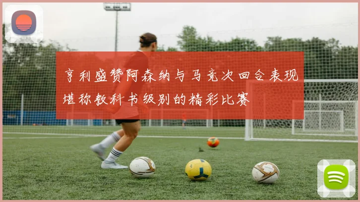 亨利盛赞阿森纳与马竞次回合表现堪称教科书级别的精彩比赛