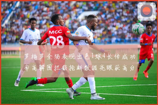 罗梅罗全场表现出色1球4长传成功率高解围拦截抢断数据亮眼获高分评价