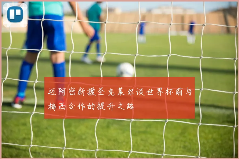 迈阿密新援圣克莱尔谈世界杯前与梅西合作的提升之路