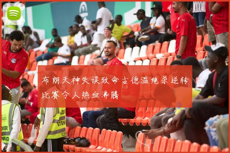 布朗天神失误致命古德温绝杀逆转比赛令人热血沸腾