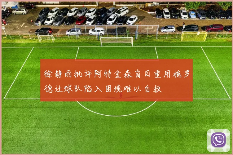 徐静雨批评阿特金森盲目重用施罗德让球队陷入困境难以自救