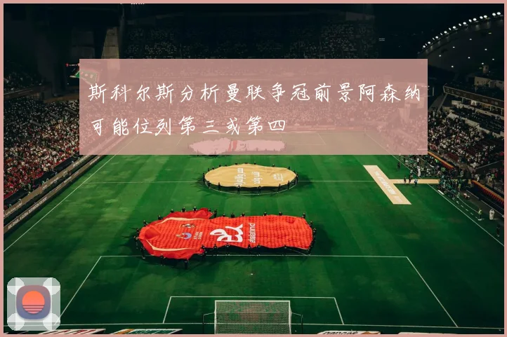 斯科尔斯分析曼联争冠前景阿森纳可能位列第三或第四