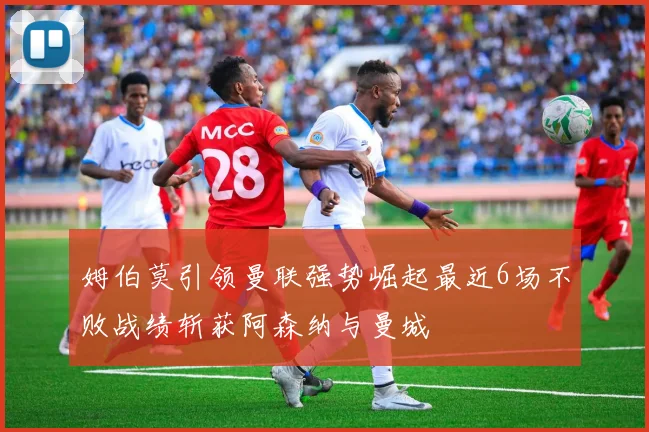 姆伯莫引领曼联强势崛起最近6场不败战绩斩获阿森纳与曼城